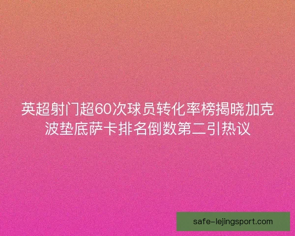 英超射门超60次球员转化率榜揭晓加克波垫底萨卡排名倒数第二引热议