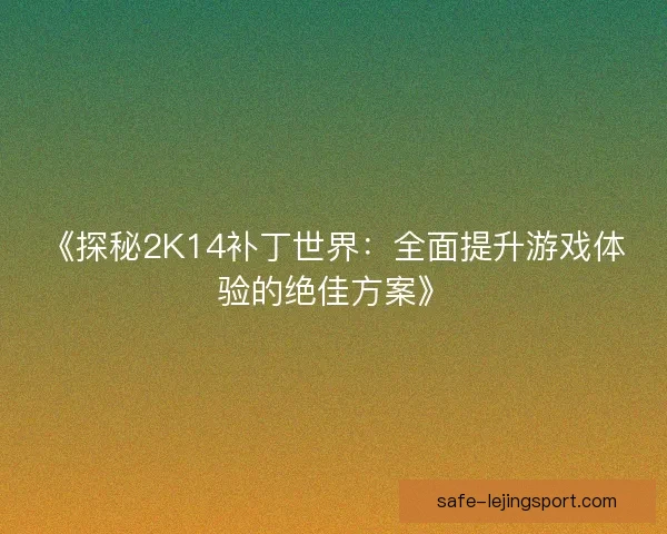 《探秘2K14补丁世界：全面提升游戏体验的绝佳方案》