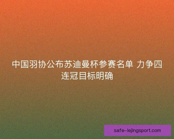 中国羽协公布苏迪曼杯参赛名单 力争四连冠目标明确 中国羽协公布苏迪曼杯参赛名单 力争四连冠目标明确