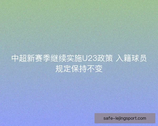 中超新赛季继续实施U23政策 入籍球员规定保持不变 中超新赛季继续实施U23政策 入籍球员规定保持不变