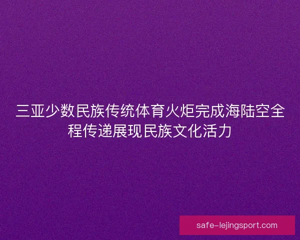 三亚少数民族传统体育火炬完成海陆空全程传递展现民族文化活力 三亚少数民族传统体育火炬完成海陆空全程传递展现民族文化活力
