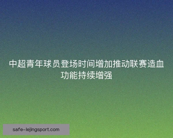 中超青年球员登场时间增加推动联赛造血功能持续增强