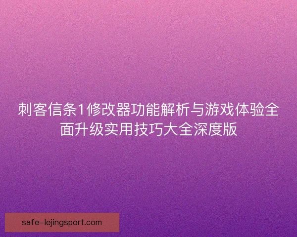 刺客信条1修改器功能解析与游戏体验全面升级实用技巧大全深度版 刺客信条1修改器功能解析与游戏体验全面升级实用技巧大全深度版