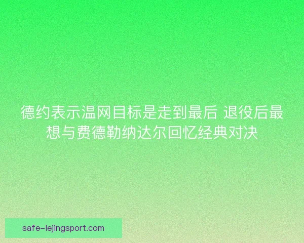 德约表示温网目标是走到最后 退役后最想与费德勒纳达尔回忆经典对决