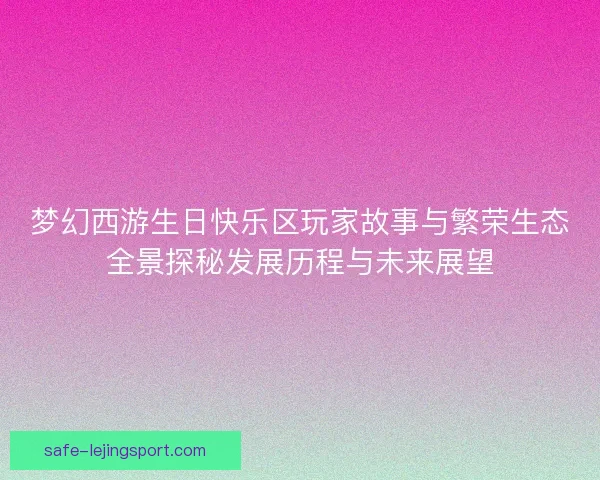 梦幻西游生日快乐区玩家故事与繁荣生态全景探秘发展历程与未来展望