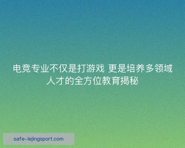 电竞专业不仅是打游戏 更是培养多领域人才的全方位教育揭秘 电竞专业不仅是打游戏 更是培养多领域人才的全方位教育揭秘