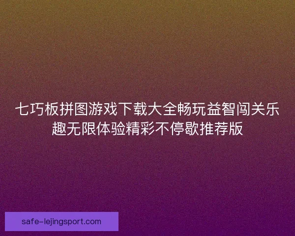七巧板拼图游戏下载大全畅玩益智闯关乐趣无限体验精彩不停歇推荐版