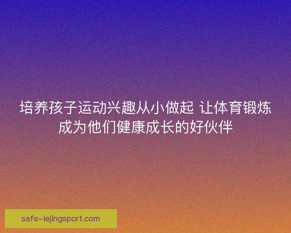培养孩子运动兴趣从小做起 让体育锻炼成为他们健康成长的好伙伴