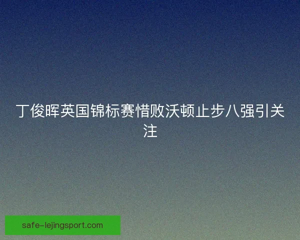丁俊晖英国锦标赛惜败沃顿止步八强引关注