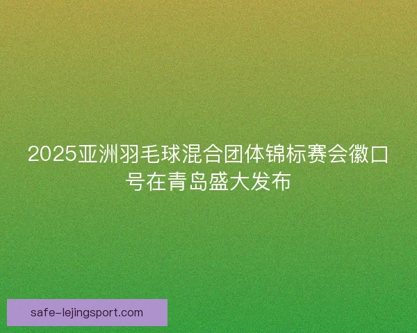 2025亚洲羽毛球混合团体锦标赛会徽口号在青岛盛大发布