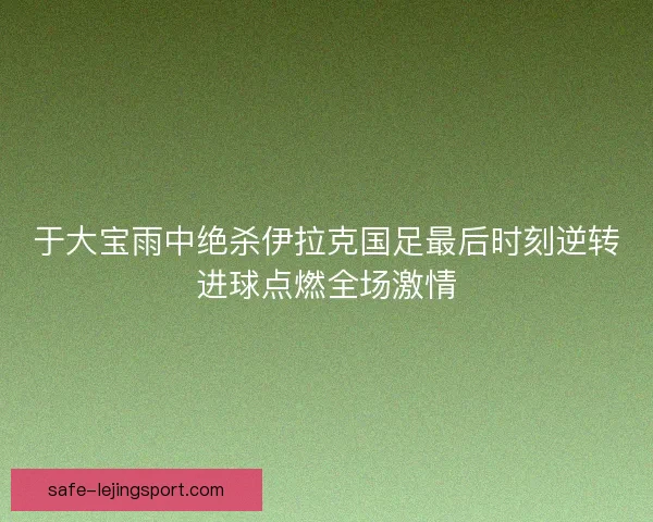 于大宝雨中绝杀伊拉克国足最后时刻逆转进球点燃全场激情 于大宝雨中绝杀伊拉克国足最后时刻逆转进球点燃全场激情