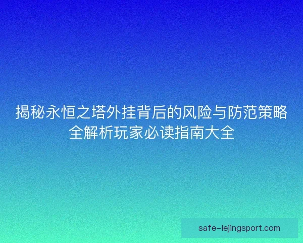 揭秘永恒之塔外挂背后的风险与防范策略全解析玩家必读指南大全 揭秘永恒之塔外挂背后的风险与防范策略全解析玩家必读指南大全