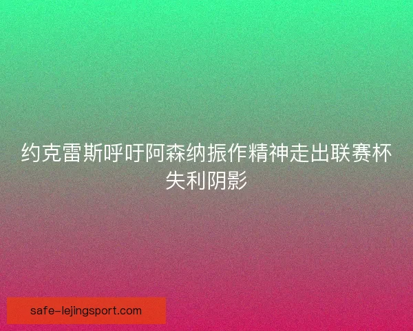 约克雷斯呼吁阿森纳振作精神走出联赛杯失利阴影 约克雷斯呼吁阿森纳振作精神走出联赛杯失利阴影